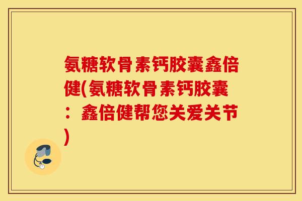 氨糖软骨素钙胶囊鑫倍健(氨糖软骨素钙胶囊：鑫倍健帮您关爱关节)