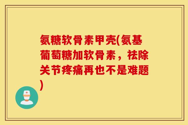 氨糖软骨素甲壳(氨基葡萄糖加软骨素,祛除关节疼痛再也不是难题) 氨糖软骨素甲壳(氨基葡萄糖加软骨素,祛除关节疼痛再也不是难题)