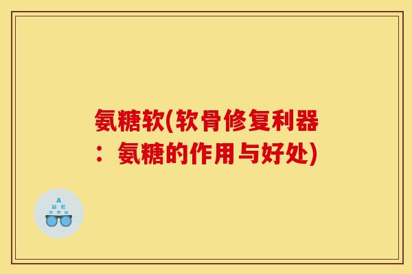 氨糖软(软骨修复利器：氨糖的作用与好处)