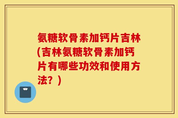 氨糖软骨素加钙片吉林(吉林氨糖软骨素加钙片有哪些功效和使用方法？)