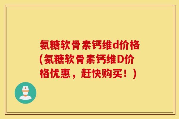 氨糖软骨素钙维d价格(氨糖软骨素钙维D价格优惠，赶快购买！)