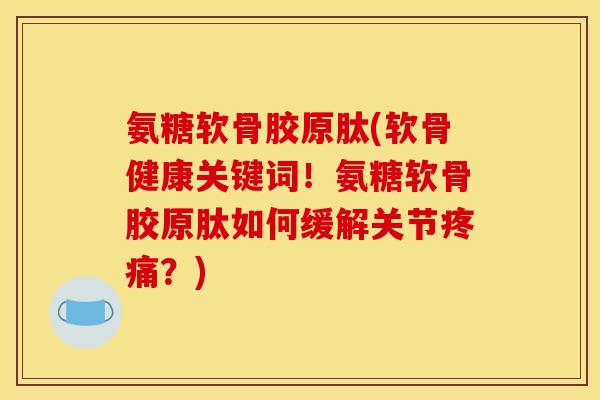 氨糖软骨胶原肽(软骨健康关键词！氨糖软骨胶原肽如何缓解关节疼痛？)