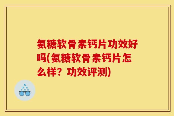 氨糖软骨素钙片功效好吗(氨糖软骨素钙片怎么样？功效评测)