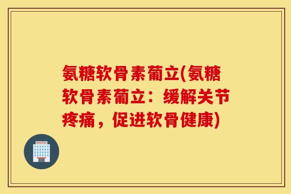 氨糖软骨素葡立(氨糖软骨素葡立:缓解关节疼痛,促进软骨健康) 氨糖软骨素葡立(氨糖软骨素葡立:缓解关节疼痛,促进软骨健康)