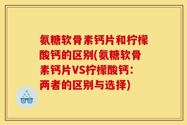 氨糖软骨素钙片和柠檬酸钙的区别(氨糖软骨素钙片VS柠檬酸钙：两者的区别与选择)