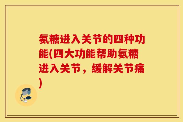 氨糖进入关节的四种功能(四大功能帮助氨糖进入关节，缓解关节痛)