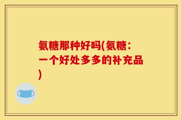 氨糖那种好吗(氨糖：一个好处多多的补充品)