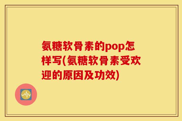 氨糖软骨素的pop怎样写(氨糖软骨素受欢迎的原因及功效)
