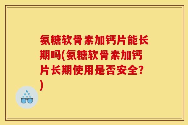 氨糖软骨素加钙片能长期吗(氨糖软骨素加钙片长期使用是否安全？)