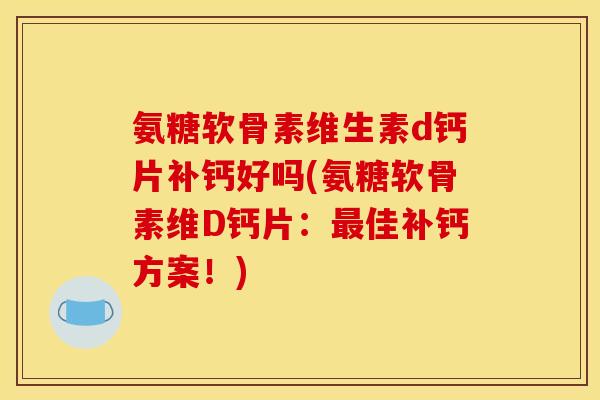 氨糖软骨素维生素d钙片补钙好吗(氨糖软骨素维D钙片：最佳补钙方案！)