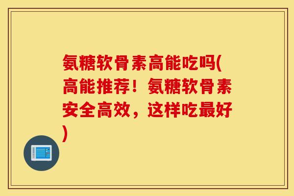 氨糖软骨素高能吃吗(高能推荐!氨糖软骨素安全高效,这样吃最好) 氨糖软骨素高能吃吗(高能推荐!氨糖软骨素安全高效,这样吃最好)