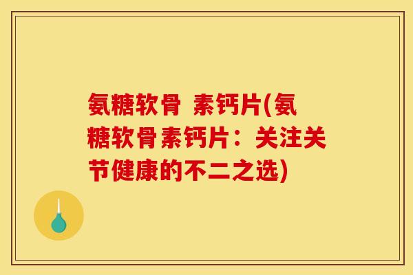氨糖软骨 素钙片(氨糖软骨素钙片：关注关节健康的不二之选)