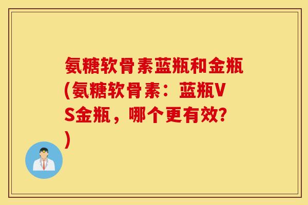 氨糖软骨素蓝瓶和金瓶(氨糖软骨素：蓝瓶VS金瓶，哪个更有效？)