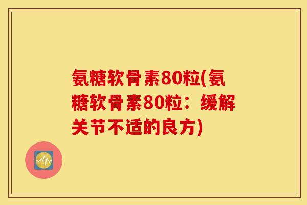 氨糖软骨素80粒(氨糖软骨素80粒：缓解关节不适的良方)