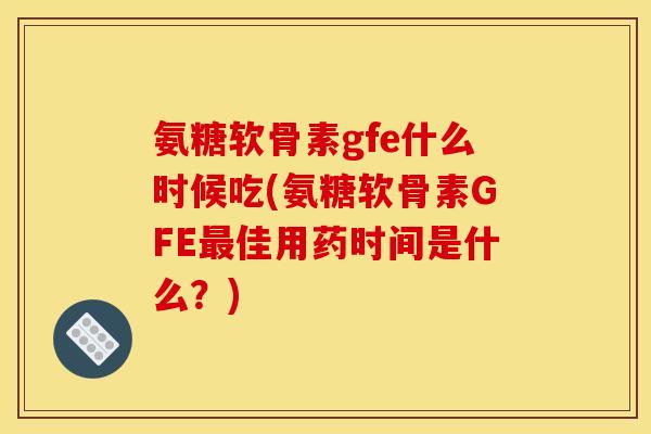氨糖软骨素gfe什么时候吃(氨糖软骨素GFE最佳用药时间是什么？)