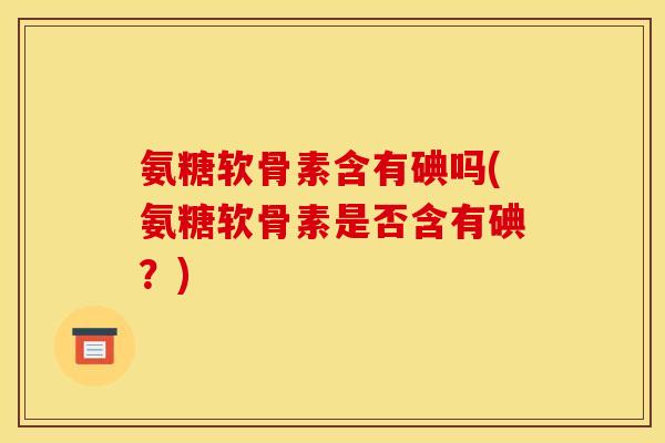 氨糖软骨素含有碘吗(氨糖软骨素是否含有碘？)