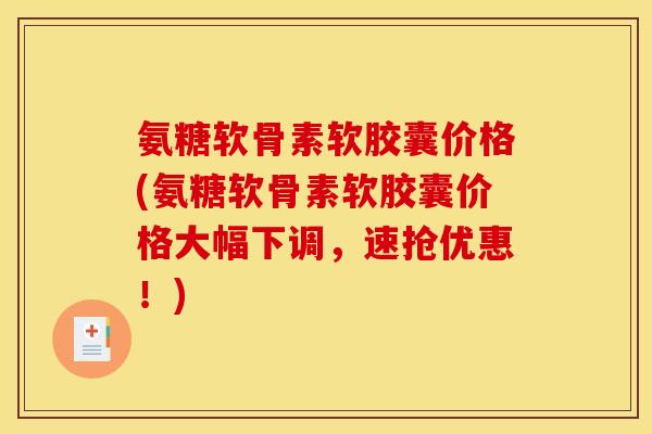 氨糖软骨素软胶囊价格(氨糖软骨素软胶囊价格大幅下调，速抢优惠！)