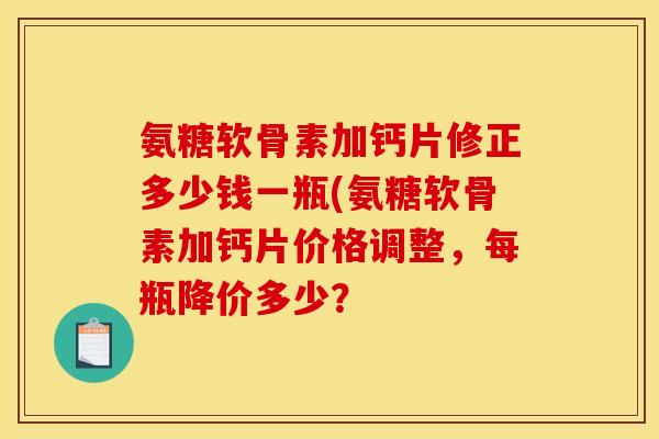 氨糖软骨素加钙片修正多少钱一瓶(氨糖软骨素加钙片价格调整，每瓶降价多少？