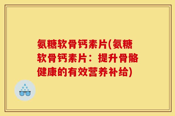 氨糖软骨钙素片(氨糖软骨钙素片:提升骨骼健康的有效营养补给) 氨糖软骨钙素片(氨糖软骨钙素片:提升骨骼健康的有效营养补给)