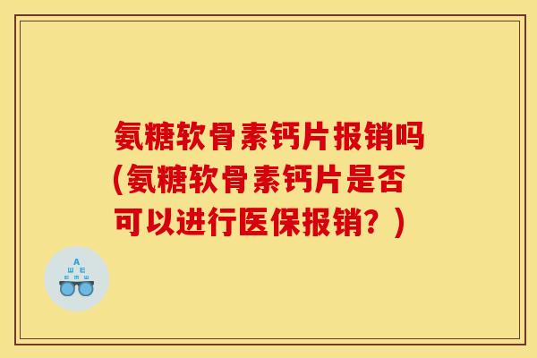 氨糖软骨素钙片报销吗(氨糖软骨素钙片是否可以进行医保报销？)