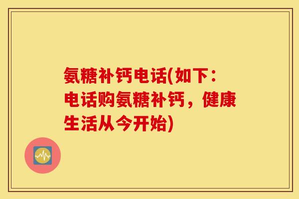 氨糖补钙电话(如下：电话购氨糖补钙，健康生活从今开始)