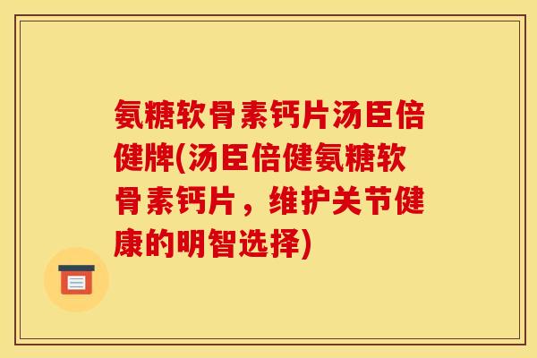 氨糖软骨素钙片汤臣倍健牌(汤臣倍健氨糖软骨素钙片，维护关节健康的明智选择)