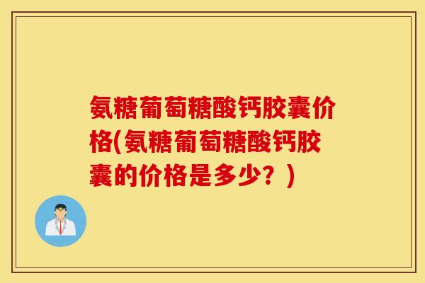 氨糖葡萄糖酸钙胶囊价格(氨糖葡萄糖酸钙胶囊的价格是多少？)
