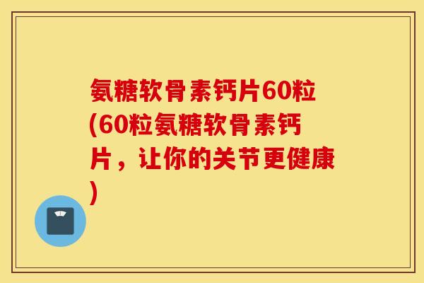 氨糖软骨素钙片60粒(60粒氨糖软骨素钙片，让你的关节更健康)