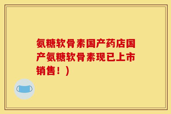 氨糖软骨素国产药店国产氨糖软骨素现已上市销售！)