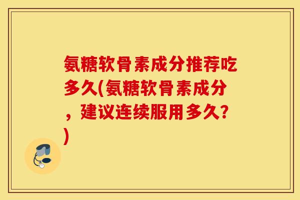 氨糖软骨素成分推荐吃多久(氨糖软骨素成分，建议连续服用多久？)