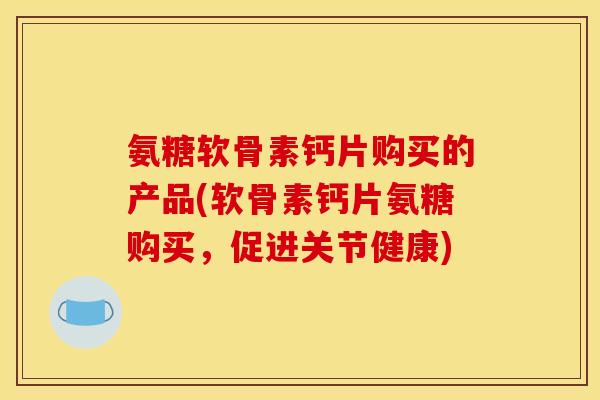 氨糖软骨素钙片购买的产品(软骨素钙片氨糖购买，促进关节健康)