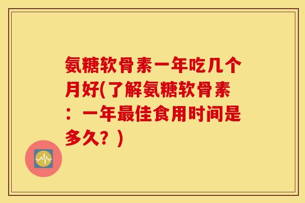 氨糖软骨素一年吃几个月好(了解氨糖软骨素：一年最佳食用时间是多久？)