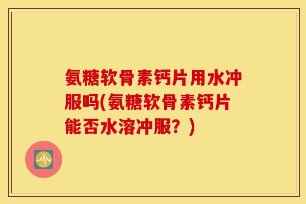 氨糖软骨素钙片用水冲服吗(氨糖软骨素钙片能否水溶冲服?) 氨糖软骨素钙片用水冲服吗(氨糖软骨素钙片能否水溶冲服?)