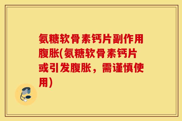 氨糖软骨素钙片副作用腹胀(氨糖软骨素钙片或引发腹胀，需谨慎使用)