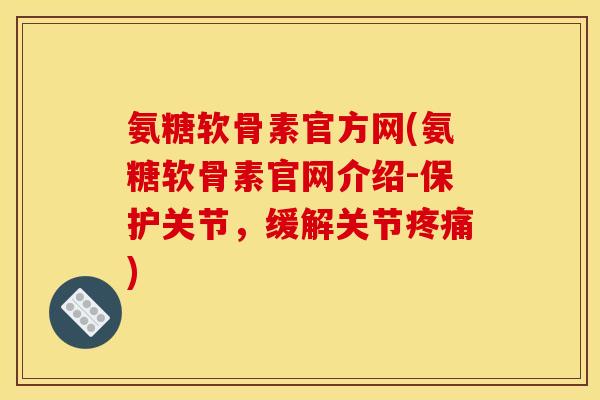 氨糖软骨素官方网(氨糖软骨素官网介绍-保护关节，缓解关节疼痛)