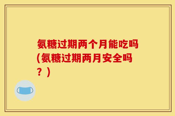氨糖过期两个月能吃吗(氨糖过期两月安全吗？)