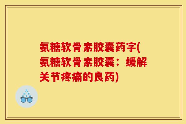 氨糖软骨素胶囊药字(氨糖软骨素胶囊：缓解关节疼痛的良药)