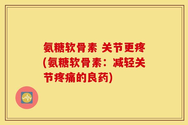 氨糖软骨素 关节更疼(氨糖软骨素：减轻关节疼痛的良药)