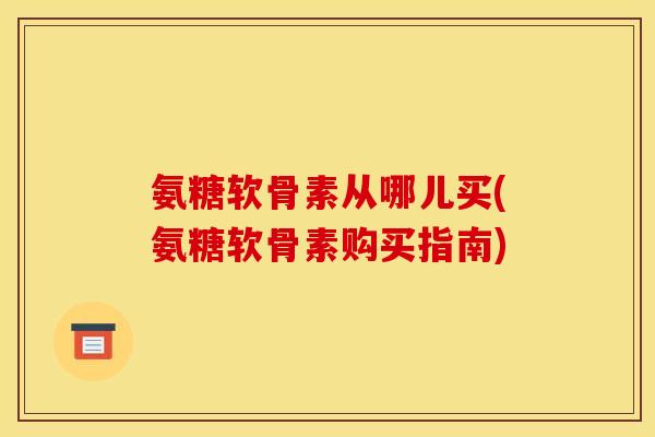 氨糖软骨素从哪儿买(氨糖软骨素购买指南)