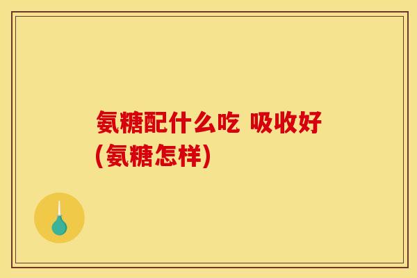 氨糖配什么吃 吸收好(氨糖怎样)
