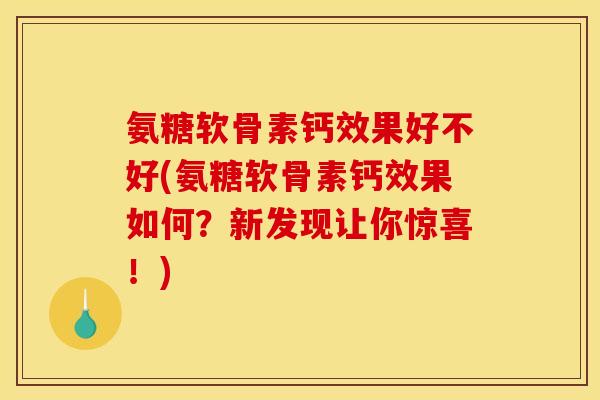 氨糖软骨素钙效果好不好(氨糖软骨素钙效果如何？新发现让你惊喜！)