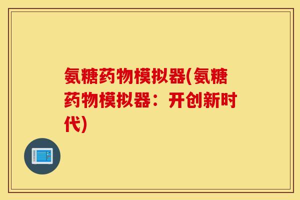 氨糖药物模拟器(氨糖药物模拟器:开创新时代) 氨糖药物模拟器(氨糖药物模拟器:开创新时代)