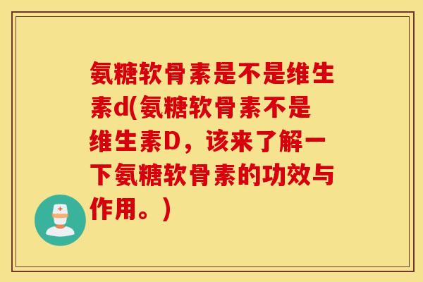 氨糖软骨素是不是维生素d(氨糖软骨素不是维生素D,该来了解一下氨糖软骨素的功效与作用。) 氨糖软骨素是不是维生素d(氨糖软骨素不是维生素D,该来了解一下氨糖软骨素的功效与作用。)