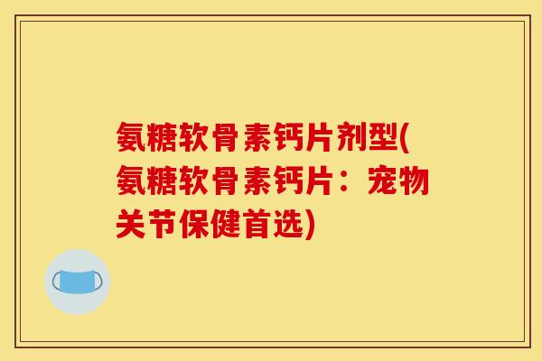 氨糖软骨素钙片剂型(氨糖软骨素钙片:宠物关节保健首选) 氨糖软骨素钙片剂型(氨糖软骨素钙片:宠物关节保健首选)