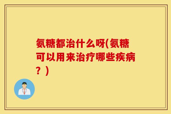 氨糖都治什么呀(氨糖可以用来治疗哪些疾病？)