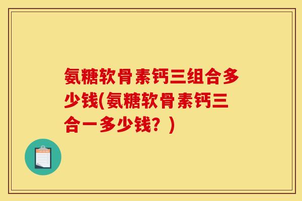 氨糖软骨素钙三组合多少钱(氨糖软骨素钙三合一多少钱?) 氨糖软骨素钙三组合多少钱(氨糖软骨素钙三合一多少钱?)