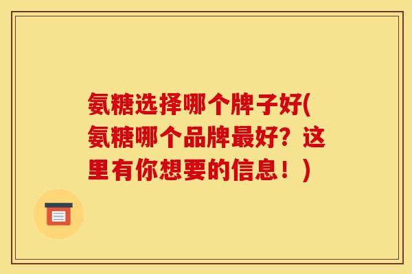 氨糖选择哪个牌子好(氨糖哪个品牌最好？这里有你想要的信息！)