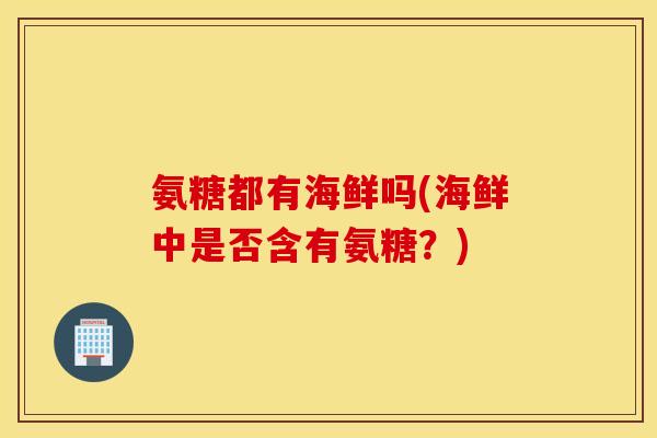 氨糖都有海鲜吗(海鲜中是否含有氨糖？)