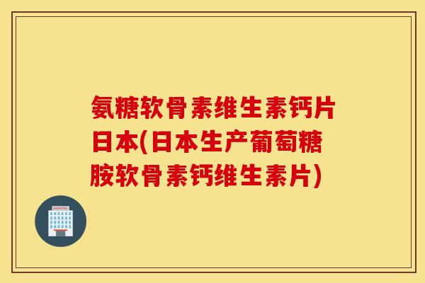 氨糖软骨素维生素钙片日本(日本生产葡萄糖胺软骨素钙维生素片)