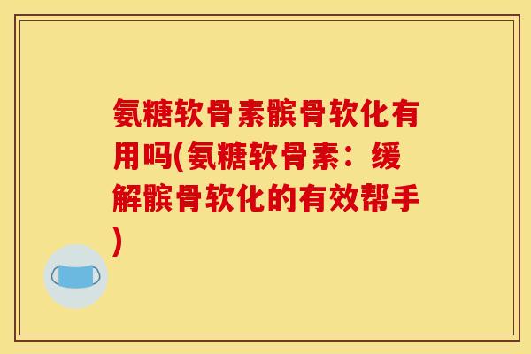 氨糖软骨素髌骨软化有用吗(氨糖软骨素：缓解髌骨软化的有效帮手)